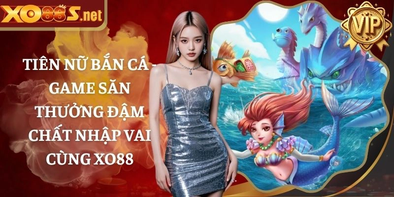 Tiên nữ bắn cá – Game săn thưởng đậm chất nhập vai cùng XO88